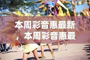 本周彩音惠最新动态聚焦,要点、亮点与新发现一网打尽