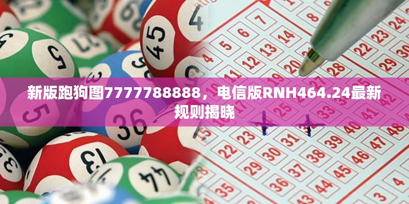新版跑狗图7777788888,电信版RNH464.24最新规则揭晓