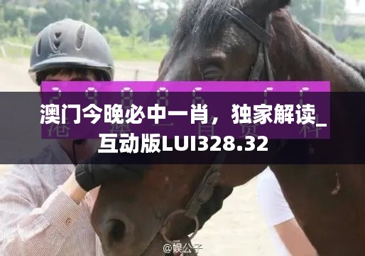 澳门今晚必中一肖,独家解读_互动版LUI328.32