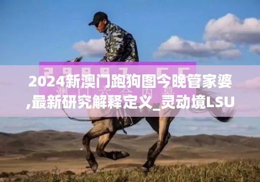 2024新澳门跑狗图今晚管家婆,最新研究解释定义_灵动境LSU73.37