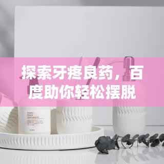 探索牙疼良药,百度助你轻松摆脱疼痛困扰