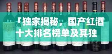 「独家揭秘,国产红酒十大排名榜单及其独特魅力」