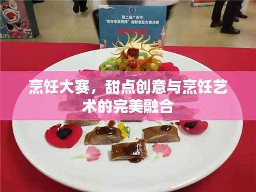 烹饪大赛,甜点创意与烹饪艺术的完美融合
