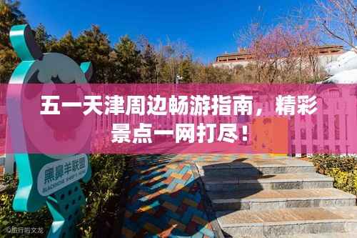 五一天津周边畅游指南,精彩景点一网打尽!