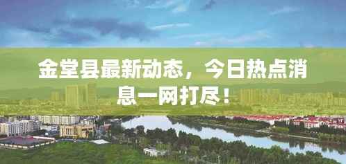 金堂县最新动态,今日热点消息一网打尽!