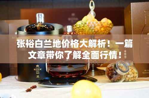 张裕白兰地价格大解析!一篇文章带你了解全面行情!