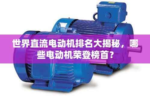 世界直流电动机排名大揭秘,哪些电动机荣登榜首?