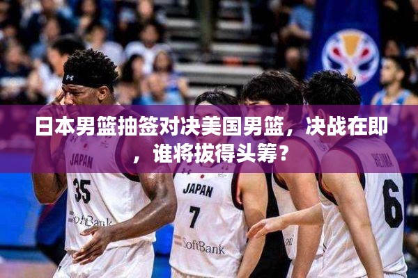 日本男篮抽签对决美国男篮,决战在即,谁将拔得头筹?