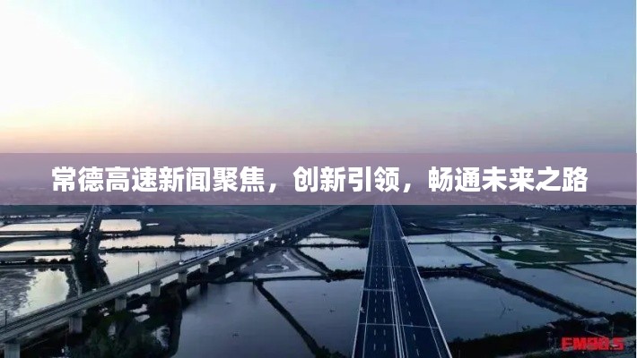 常德高速新闻聚焦,创新引领,畅通未来之路