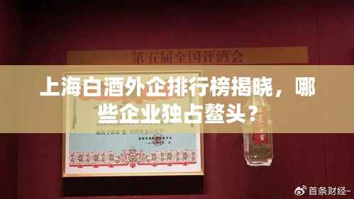 上海白酒外企排行榜揭晓,哪些企业独占鳌头?