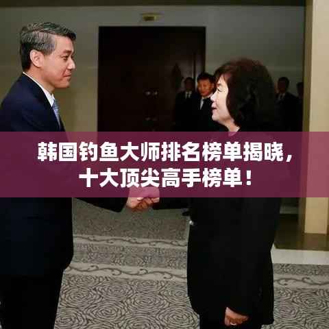 韩国钓鱼大师排名榜单揭晓,十大顶尖高手榜单!
