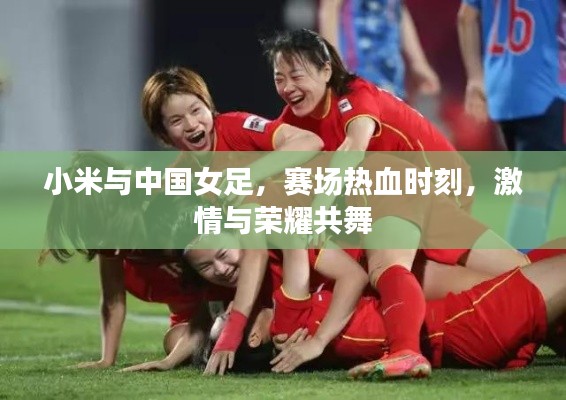 小米与中国女足,赛场热血时刻,激情与荣耀共舞