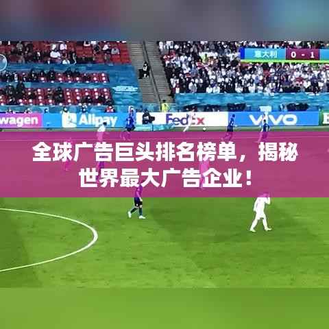 全球广告巨头排名榜单,揭秘世界最大广告企业!