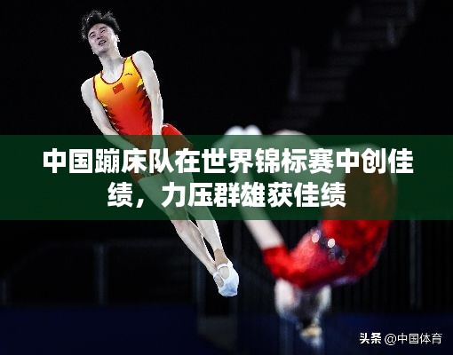 中国蹦床队在世界锦标赛中创佳绩，力压群雄获佳绩