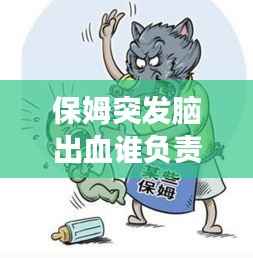 保姆突发脑出血谁负责,聘请的保姆在家发生脑出血了要承担责任吗