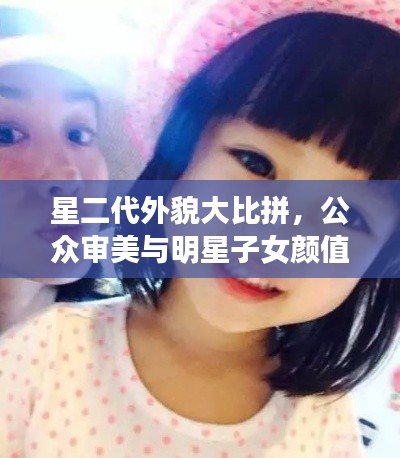 星二代外貌大比拼,公众审美与明星子女颜值评价!