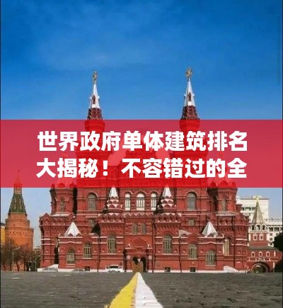世界政府单体建筑排名大揭秘！不容错过的全球地标建筑榜单
